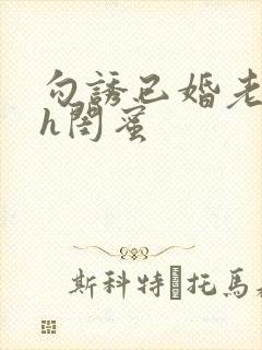 勾诱已婚老男人h闺蜜