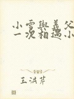 小雪与义父的第一次相遇小说