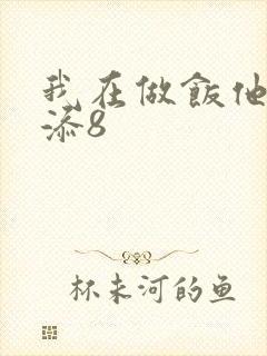 我在做饭他在下添8