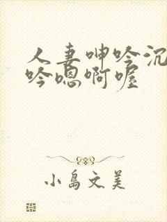 人妻呻吟沉沦呻吟嗯啊喔