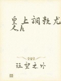 皇上调教尤物美人h