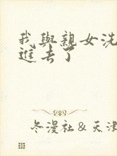 我与亲女洗澡时进去了