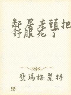 邻居老头把我弄舒服死了封面