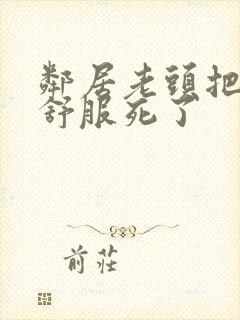 邻居老头把我弄舒服死了