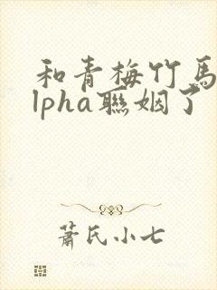 和青梅竹马的alpha联姻了 笔趣阁封面