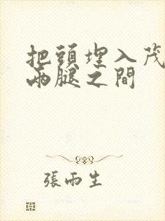 把头埋入茂密的两腿之间