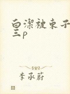 白洁被东子老二三p封面