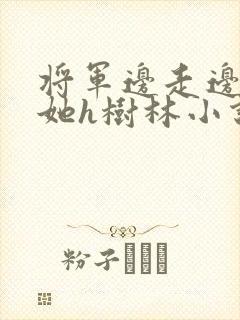 将军边走边挺进她h树林小说