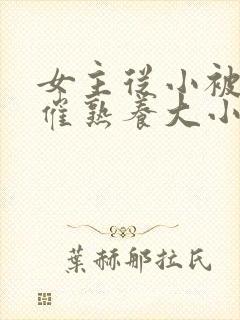 女主从小被秘药催熟养大小说