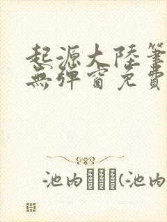 起源大陆笔趣阁无弹窗免费阅读