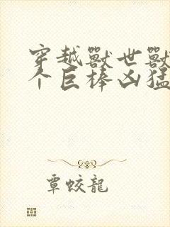 穿越兽世兽王个个巨棒凶猛