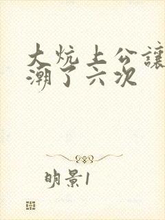 大炕上公让我高潮了六次