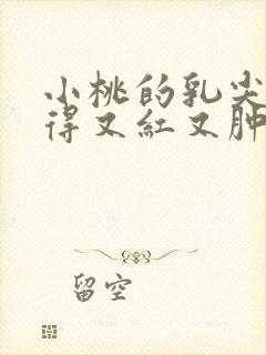 小桃的乳尖被吸得又红又肿