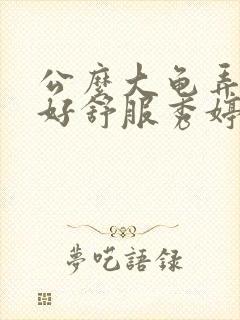 公么大龟弄得我好舒服秀婷