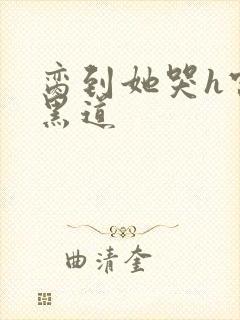 脔到她哭h宫交黑道