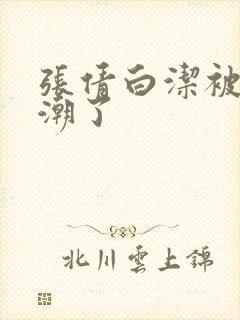 张倩白洁被弄高潮了