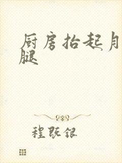 厨房抬起月月的腿