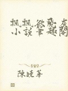 飘飘欲飞灰太狼小说笔趣阁无弹窗