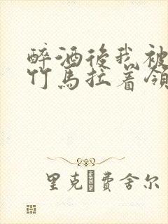 醉酒后我被青梅竹马拉着领证了