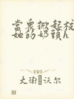 当众掀起校服揉她的奶头h