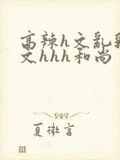 高辣h文乱乳h文hhh和尚