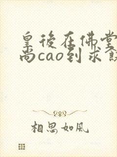 皇后在佛堂被和尚cao到求饶