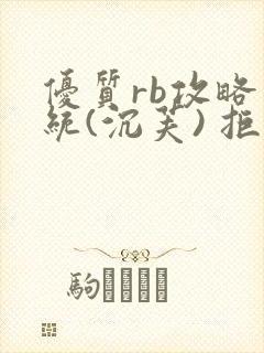 优质rb攻略系统(沉芙) 拒绝改写