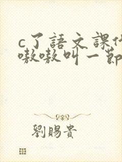 c了语文课代表嗷嗷叫一节课文