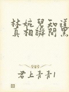 林婉儿知道林珙真相瞬间黑化