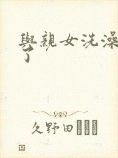 与亲女洗澡时伦了