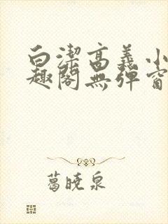 白洁高义小说笔趣阁无弹窗版特色