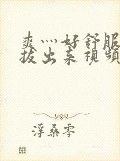 爽灬好舒服灬别拔出来视频人