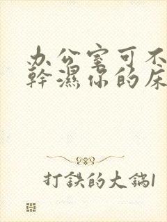 办公室可不可以干湿你的床垫