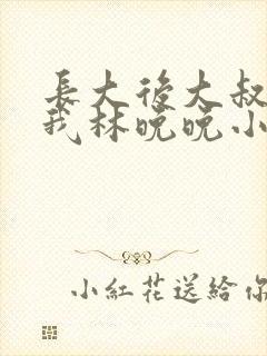 长大后大叔狂宠我林晚晚小说