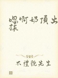 嗯啊奶顶出来了揉