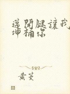 迈开腿让我的坤坤桶你