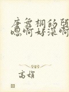 唐舞桐的堕落H嗯啊好深啊