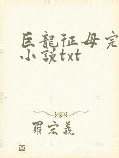 巨龙征母完结版小说txt
