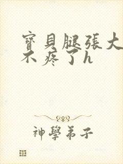 宝贝腿张大点就不疼了h