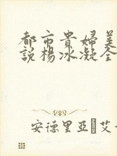 都市贵妇美腿小说杨冰凝全文阅读
