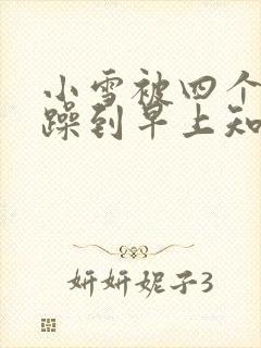 小雪被四个男人躁到早上知乎