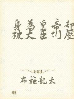 身为皇帝却每天被大臣们压