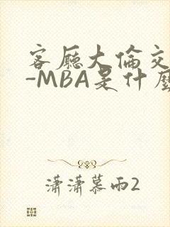 客厅大伦交侩H-MBA是什么