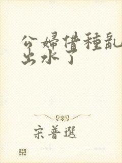 公妇借种乱h日出水了