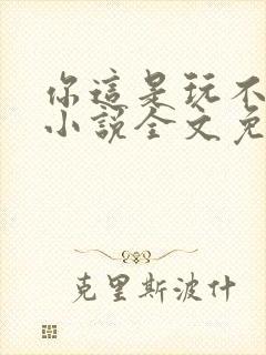 你这是玩不起呀小说全文免费阅读