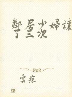 邻居少妇让我爽了三次