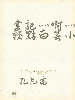 书记灬啊灬啊灬轻点白芸小说