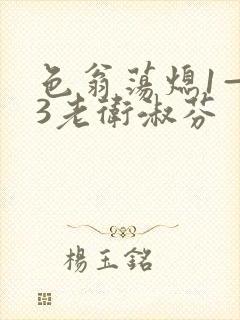 色翁荡熄1—13老卫淑芬