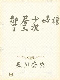 邻居少妇让我爽了三次