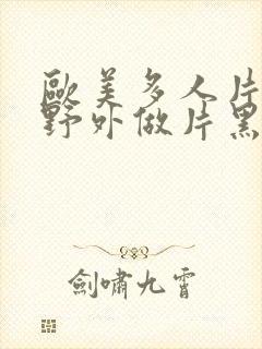 欧美多人片高潮野外做片黑人